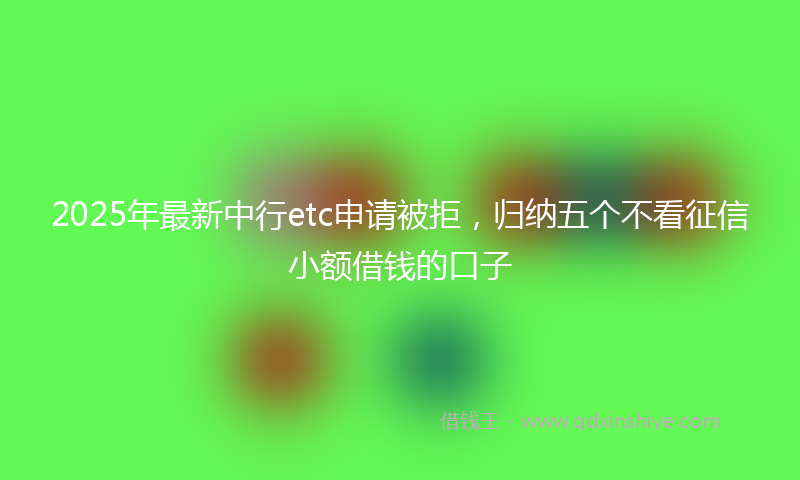 2025年最新中行etc申请被拒，归纳五个不看征信小额借钱的口子