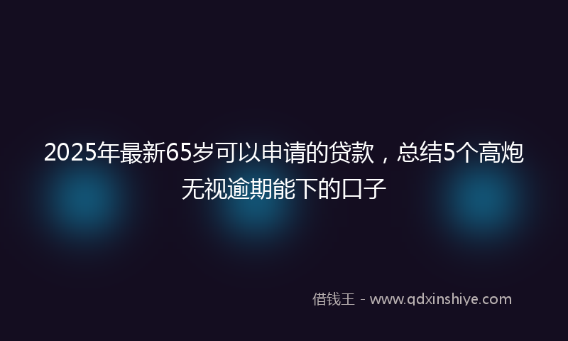 2025年最新65岁可以申请的贷款，总结5个高炮无视逾期能下的口子