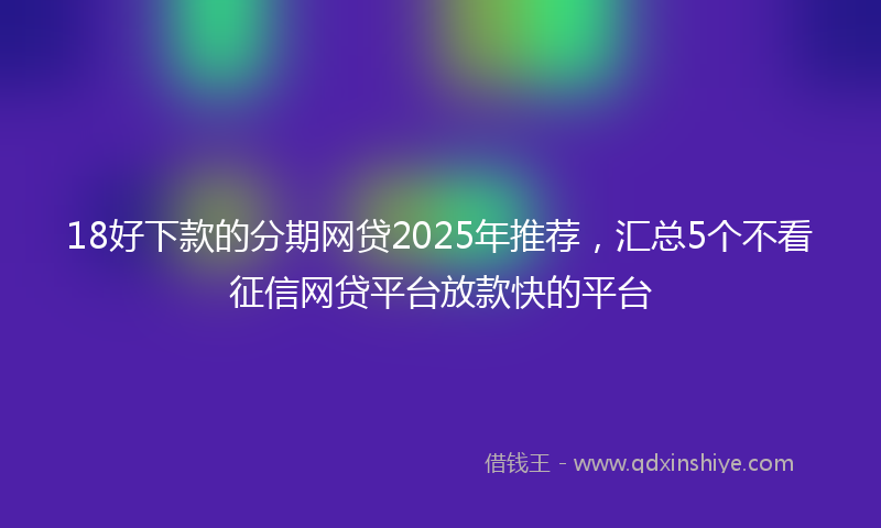 18好下款的分期网贷2025年推荐，汇总5个不看征信网贷平台放款快的平台
