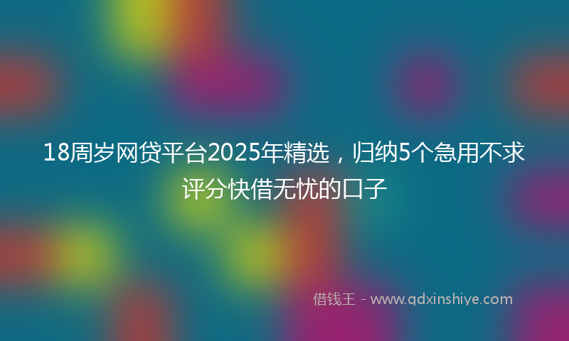 18周岁网贷平台2025年精选，归纳5个急用不求评分快借无忧的口子