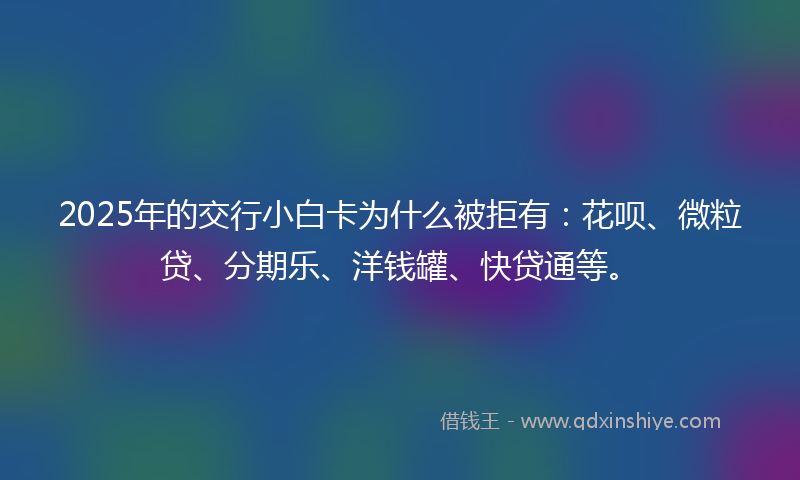 2025年的交行小白卡为什么被拒有：花呗、微粒贷、分期乐、洋钱罐、快贷通等。