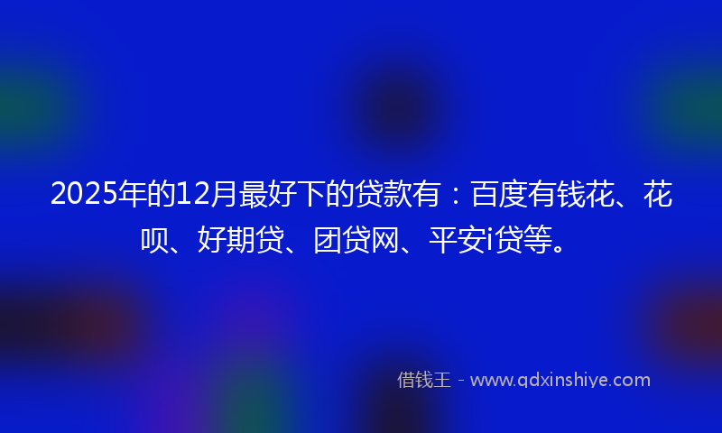 2025年的12月最好下的贷款有：百度有钱花、花呗、好期贷、团贷网、平安i贷等。