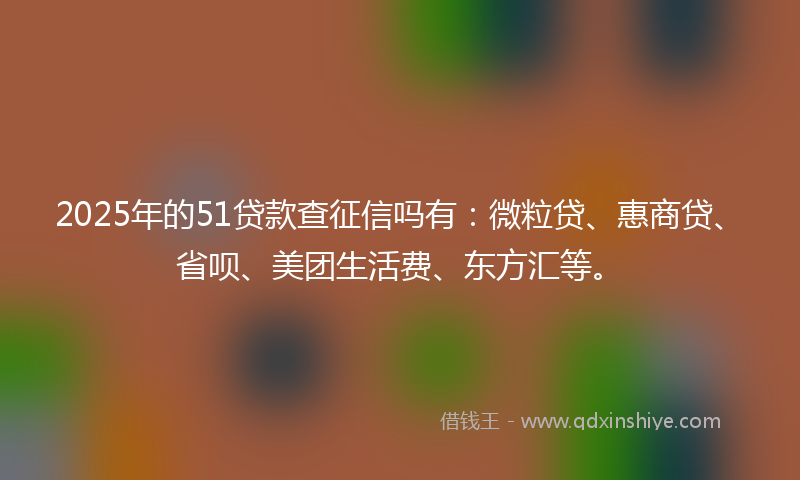 2025年的51贷款查征信吗有：微粒贷、惠商贷、省呗、美团生活费、东方汇等。