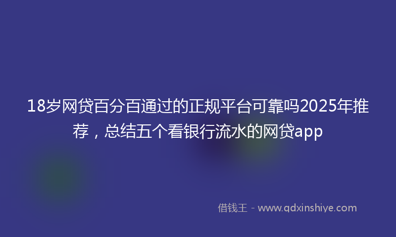 18岁网贷百分百通过的正规平台可靠吗2025年推荐，总结五个看银行流水的网贷app