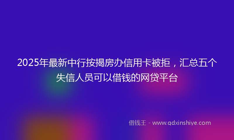 2025年最新中行按揭房办信用卡被拒，汇总五个失信人员可以借钱的网贷平台