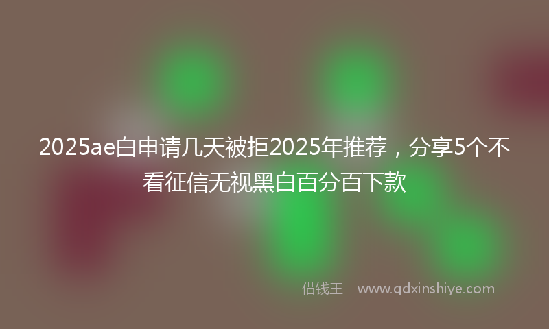 2025ae白申请几天被拒2025年推荐，分享5个不看征信无视黑白百分百下款