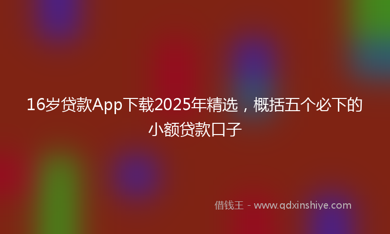 16岁贷款App下载2025年精选，概括五个必下的小额贷款口子