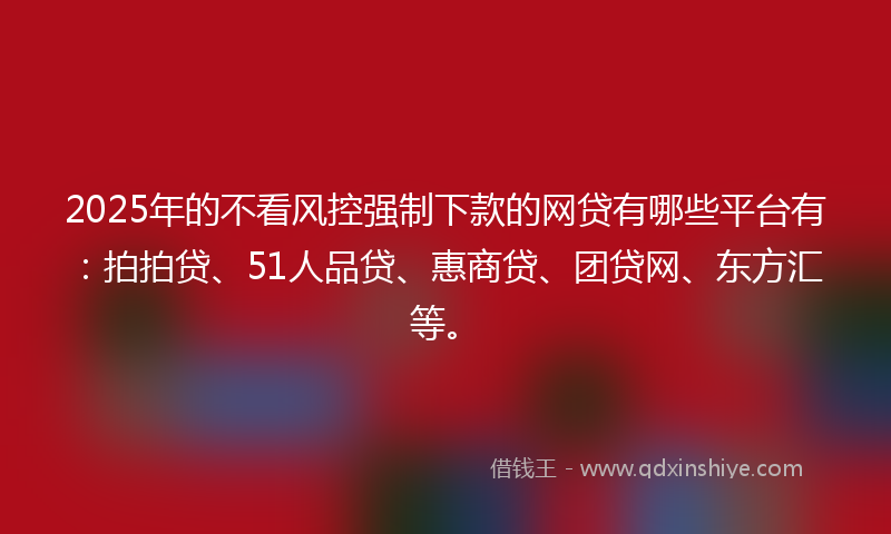 2025年的不看风控强制下款的网贷有哪些平台有：拍拍贷、51人品贷、惠商贷、团贷网、东方汇等。