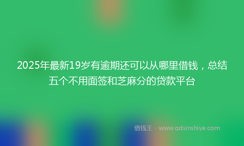 2025年最新19岁有逾期还可以从哪里借钱，总结五个不用面签和芝麻分的贷款平台