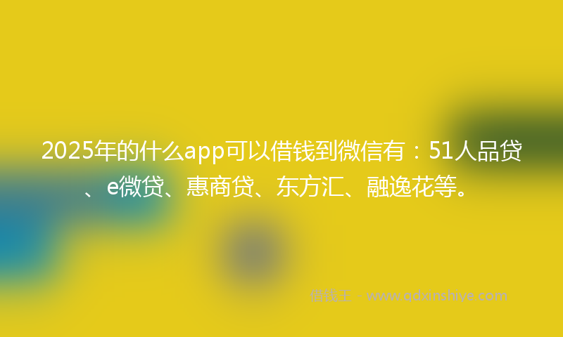 2025年的什么app可以借钱到微信有：51人品贷、e微贷、惠商贷、东方汇、融逸花等。