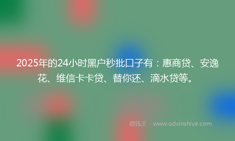 2025年的24小时黑户秒批口子有：惠商贷、安逸花、维信卡卡贷、替你还、滴水贷等。