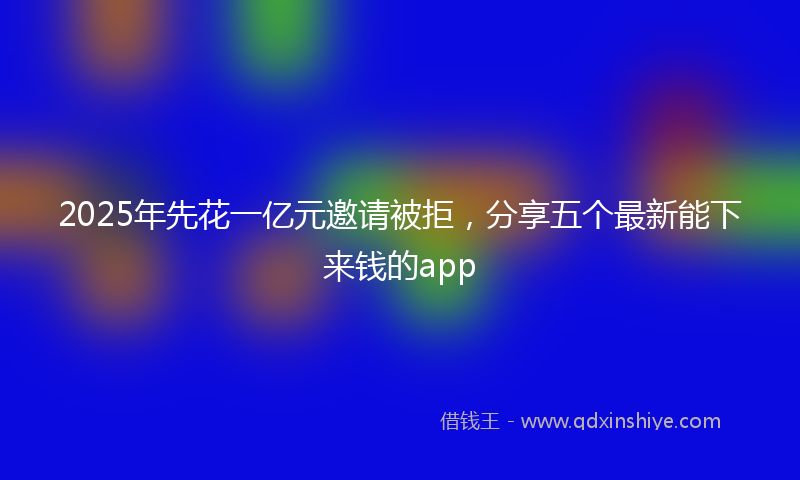 2025年先花一亿元邀请被拒，分享五个最新能下来钱的app