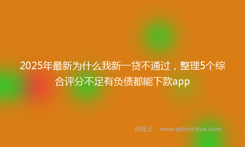 2025年最新为什么我新一贷不通过，整理5个综合评分不足有负债都能下款app