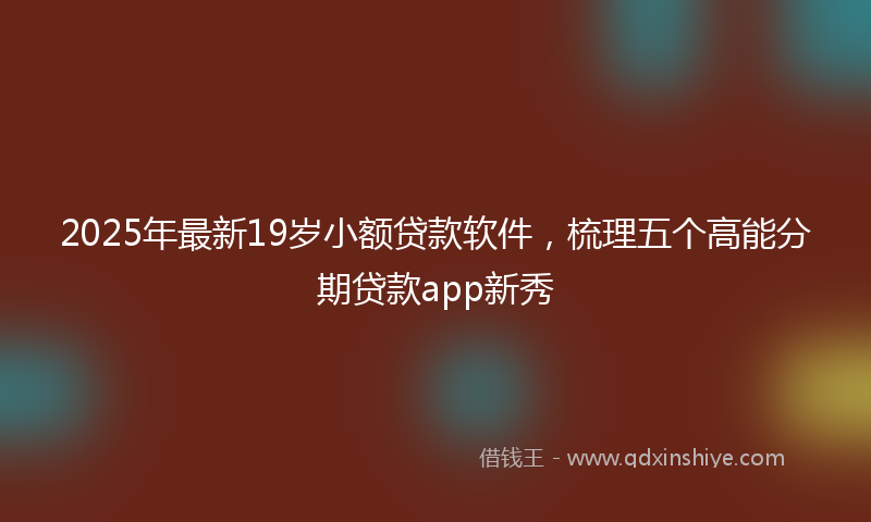 2025年最新19岁小额贷款软件，梳理五个高能分期贷款app新秀