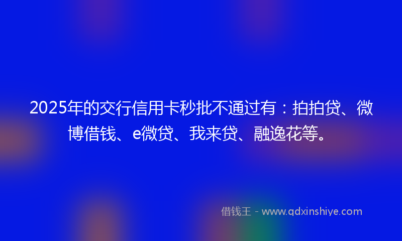 2025年的交行信用卡秒批不通过有：拍拍贷、微博借钱、e微贷、我来贷、融逸花等。