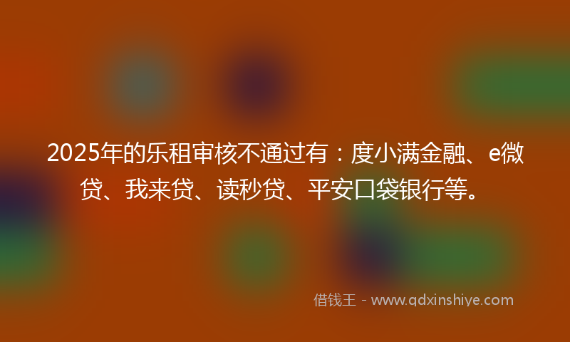 2025年的乐租审核不通过有：度小满金融、e微贷、我来贷、读秒贷、平安口袋银行等。