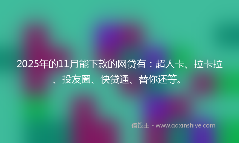 2025年的11月能下款的网贷有：超人卡、拉卡拉、投友圈、快贷通、替你还等。
