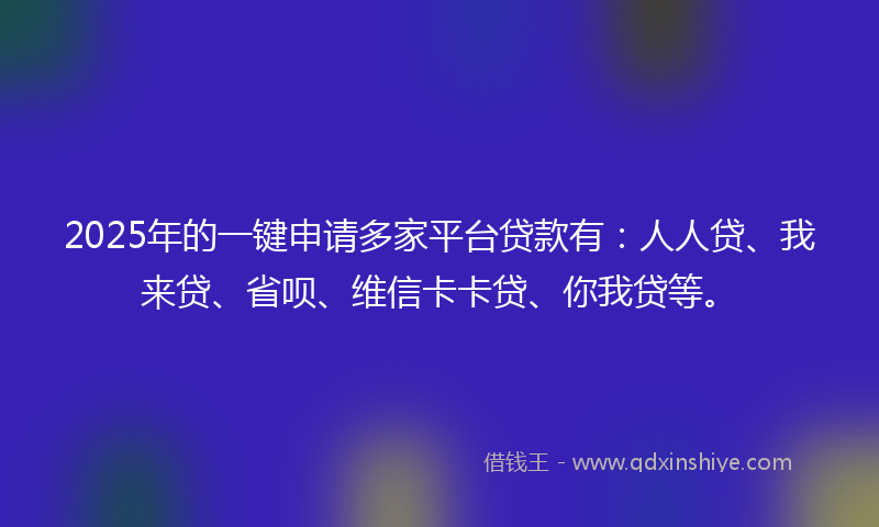 2025年的一键申请多家平台贷款有：人人贷、我来贷、省呗、维信卡卡贷、你我贷等。