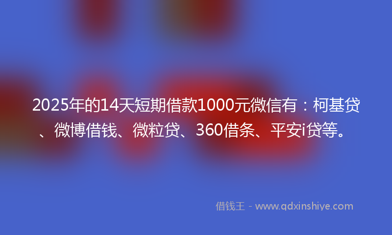 2025年的14天短期借款1000元微信有：柯基贷、微博借钱、微粒贷、360借条、平安i贷等。