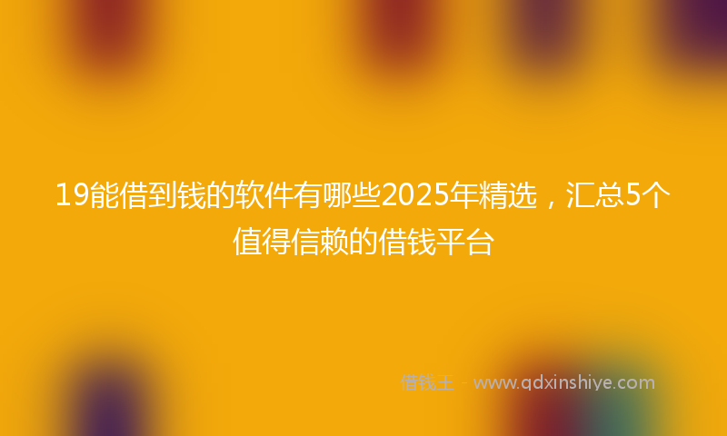 19能借到钱的软件有哪些2025年精选，汇总5个值得信赖的借钱平台