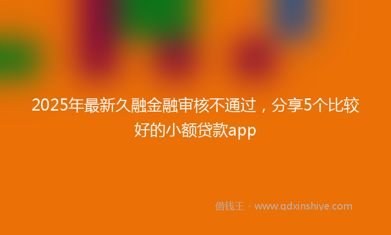 2025年最新久融金融审核不通过，分享5个比较好的小额贷款app
