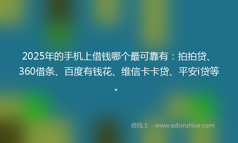 2025年的手机上借钱哪个最可靠有：拍拍贷、360借条、百度有钱花、维信卡卡贷、平安i贷等。