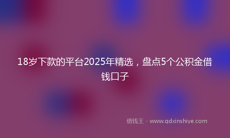18岁下款的平台2025年精选，盘点5个公积金借钱口子
