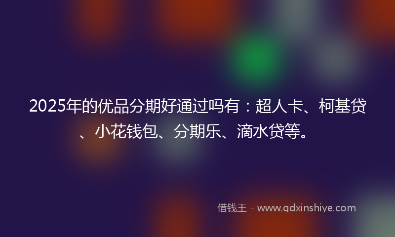 2025年的优品分期好通过吗有：超人卡、柯基贷、小花钱包、分期乐、滴水贷等。