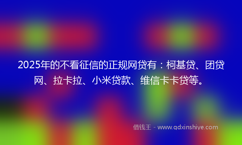 2025年的不看征信的正规网贷有：柯基贷、团贷网、拉卡拉、小米贷款、维信卡卡贷等。