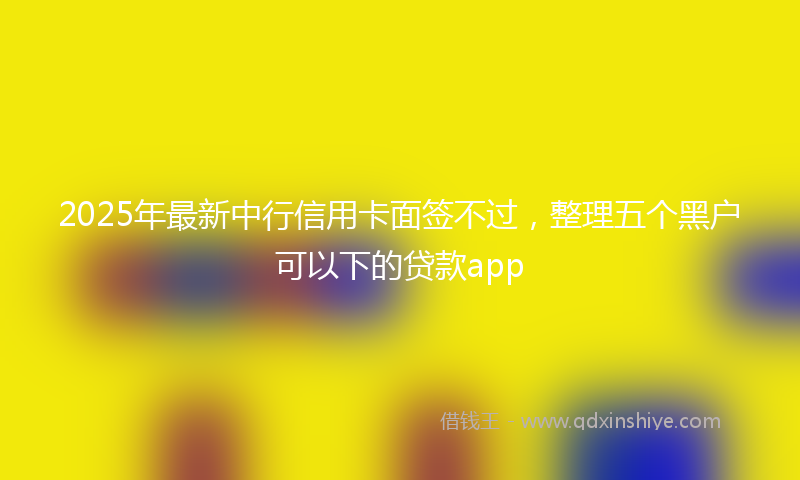 2025年最新中行信用卡面签不过，整理五个黑户可以下的贷款app