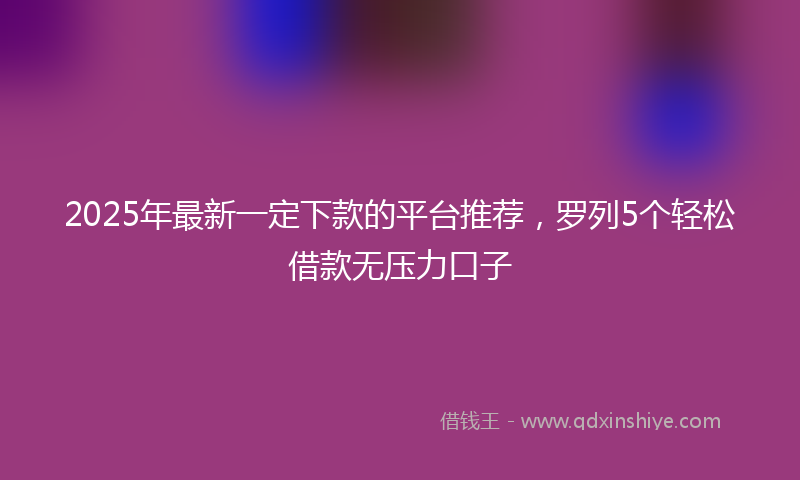 2025年最新一定下款的平台推荐，罗列5个轻松借款无压力口子