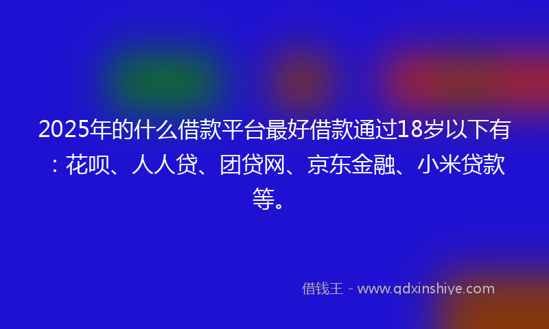 2025年的什么借款平台最好借款通过18岁以下有：花呗、人人贷、团贷网、京东金融、小米贷款等。