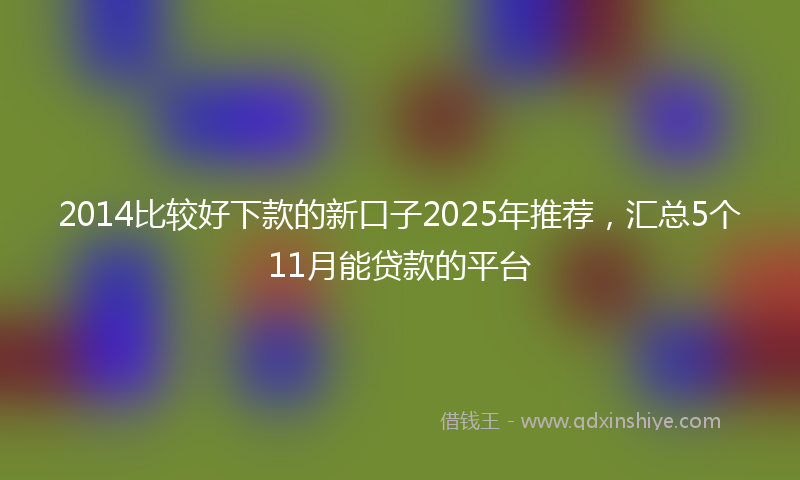 2014比较好下款的新口子2025年推荐，汇总5个11月能贷款的平台