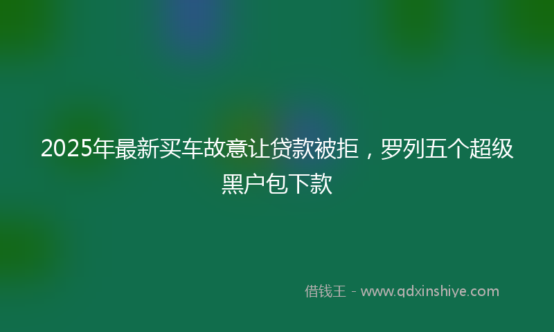 2025年最新买车故意让贷款被拒，罗列五个超级黑户包下款