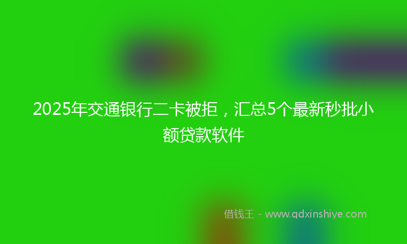 2025年交通银行二卡被拒，汇总5个最新秒批小额贷款软件