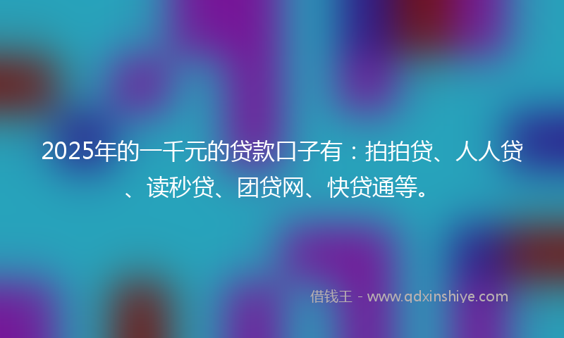 2025年的一千元的贷款口子有：拍拍贷、人人贷、读秒贷、团贷网、快贷通等。