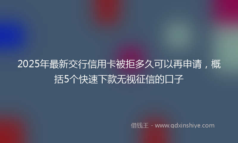 2025年最新交行信用卡被拒多久可以再申请，概括5个快速下款无视征信的口子