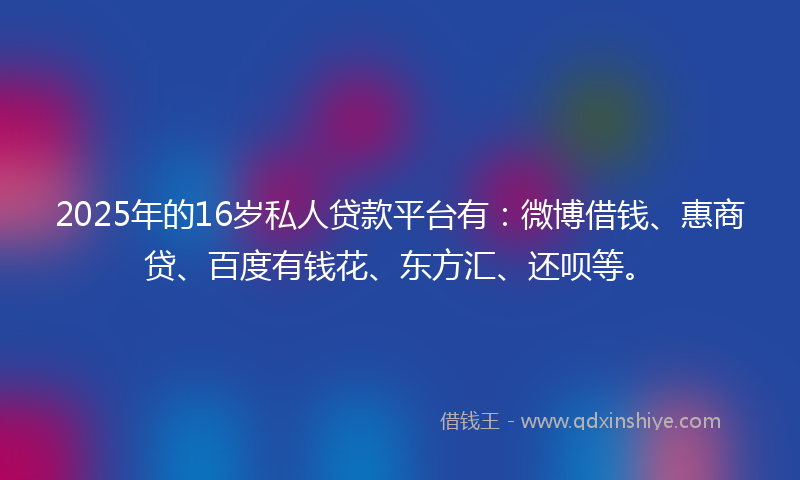 2025年的16岁私人贷款平台有：微博借钱、惠商贷、百度有钱花、东方汇、还呗等。