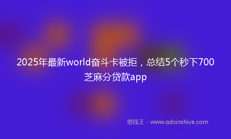 2025年最新world奋斗卡被拒，总结5个秒下700芝麻分贷款app