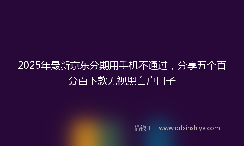 2025年最新京东分期用手机不通过，分享五个百分百下款无视黑白户口子