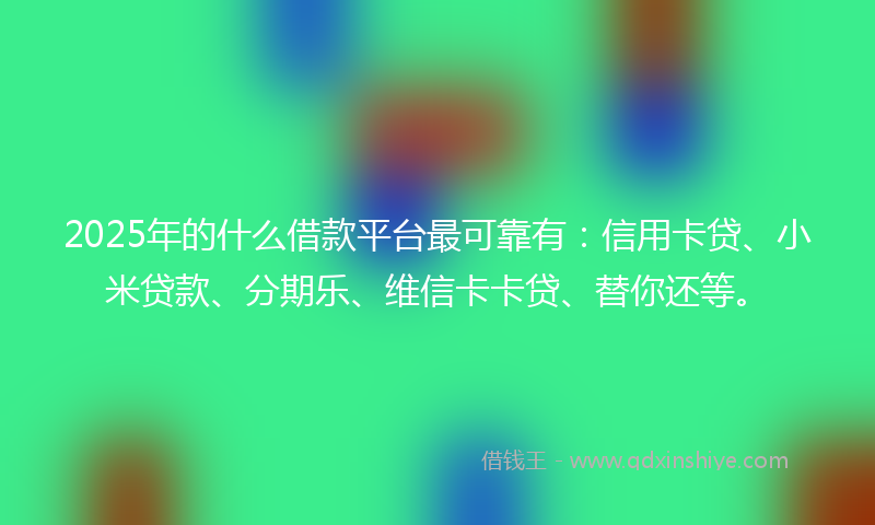 2025年的什么借款平台最可靠有：信用卡贷、小米贷款、分期乐、维信卡卡贷、替你还等。