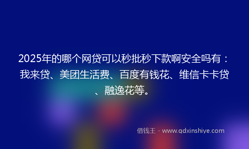 2025年的哪个网贷可以秒批秒下款啊安全吗有：我来贷、美团生活费、百度有钱花、维信卡卡贷、融逸花等。