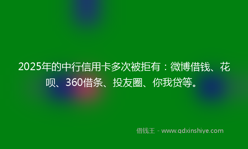 2025年的中行信用卡多次被拒有：微博借钱、花呗、360借条、投友圈、你我贷等。