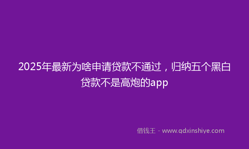 2025年最新为啥申请贷款不通过，归纳五个黑白贷款不是高炮的app