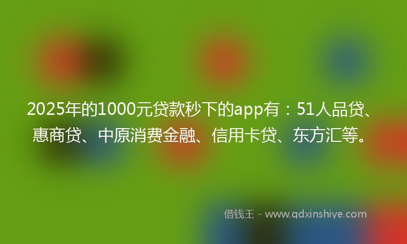 2025年的1000元贷款秒下的app有：51人品贷、惠商贷、中原消费金融、信用卡贷、东方汇等。