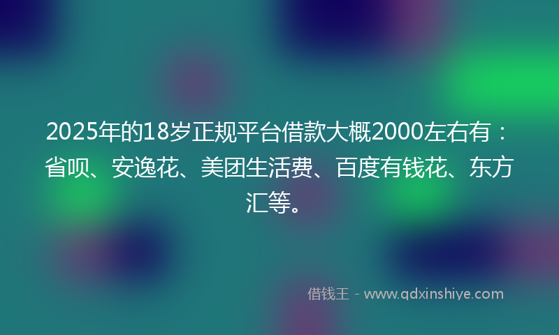 2025年的18岁正规平台借款大概2000左右有：省呗、安逸花、美团生活费、百度有钱花、东方汇等。