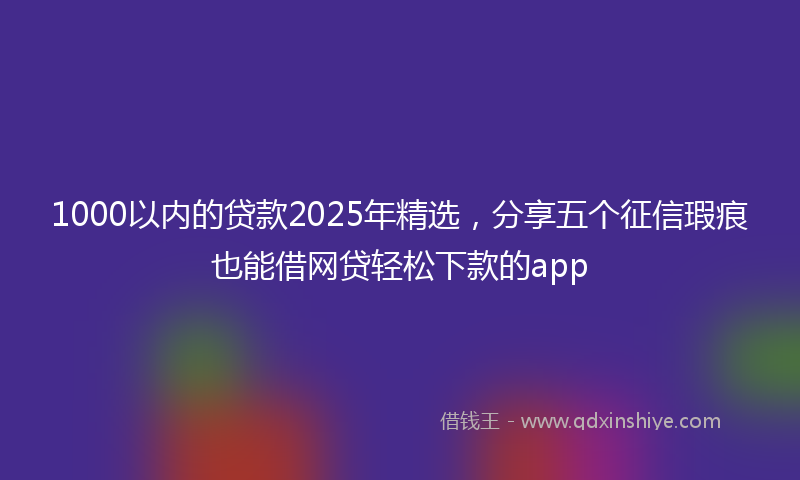 1000以内的贷款2025年精选，分享五个征信瑕疵也能借网贷轻松下款的app