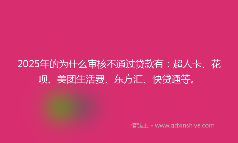 2025年的为什么审核不通过贷款有：超人卡、花呗、美团生活费、东方汇、快贷通等。