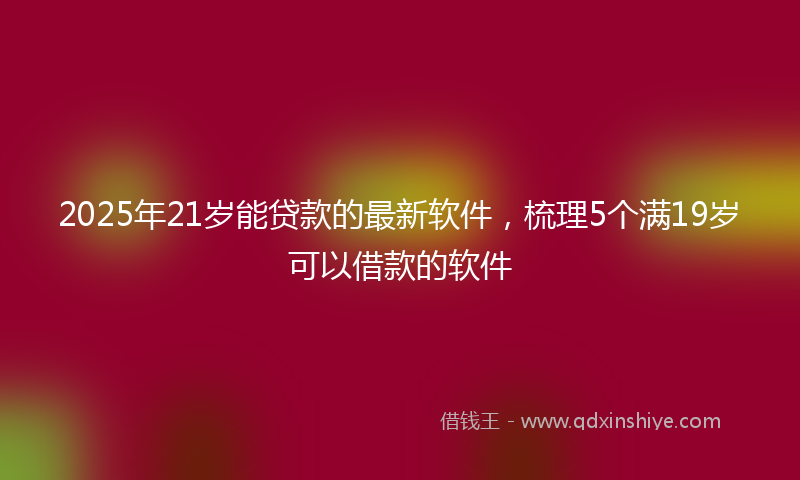 2025年21岁能贷款的最新软件，梳理5个满19岁可以借款的软件
