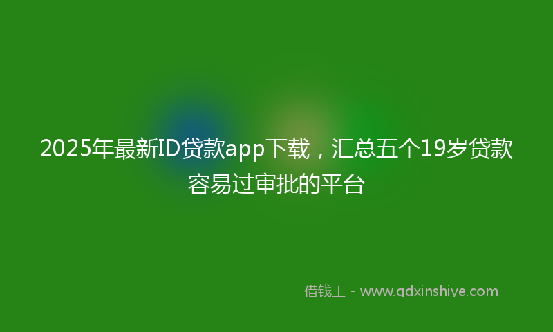 2025年最新ID贷款app下载，汇总五个19岁贷款容易过审批的平台